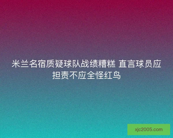 米兰名宿质疑球队战绩糟糕 直言球员应担责不应全怪红鸟