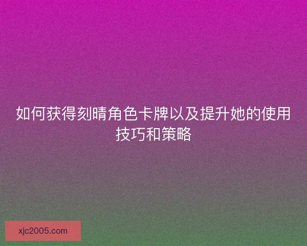 如何获得刻晴角色卡牌以及提升她的使用技巧和策略