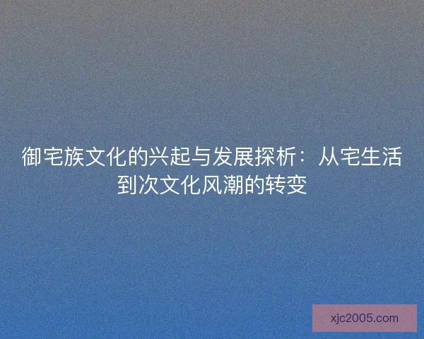 御宅族文化的兴起与发展探析：从宅生活到次文化风潮的转变