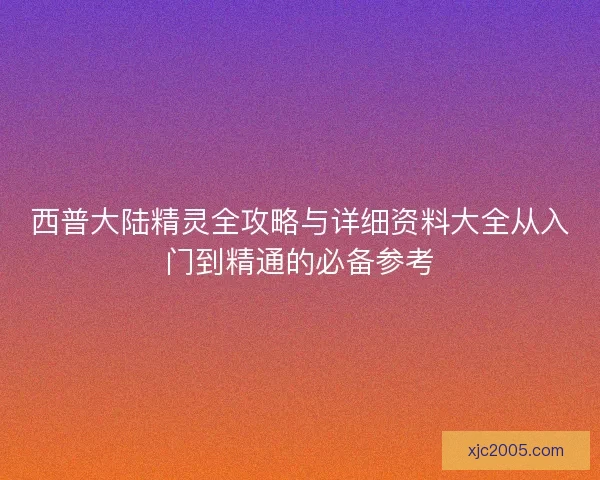 西普大陆精灵全攻略与详细资料大全从入门到精通的必备参考