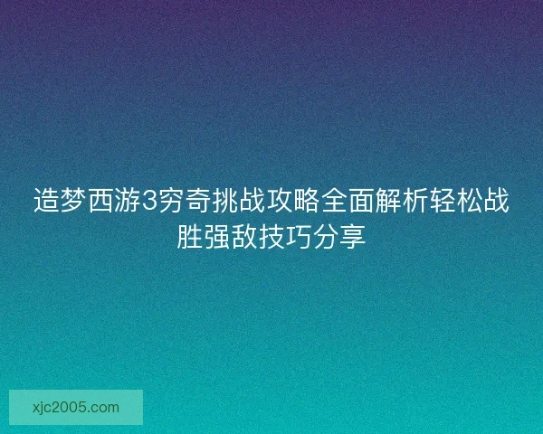 造梦西游3穷奇挑战攻略全面解析轻松战胜强敌技巧分享