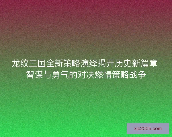 龙纹三国全新策略演绎揭开历史新篇章 智谋与勇气的对决燃情策略战争