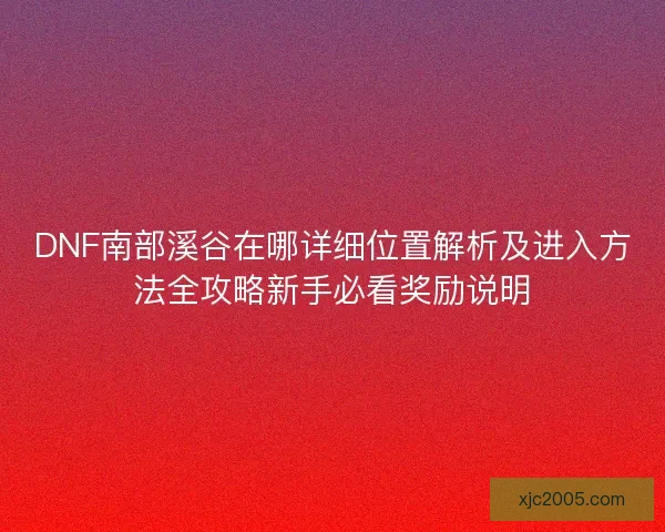 DNF南部溪谷在哪详细位置解析及进入方法全攻略新手必看奖励说明