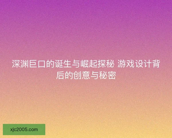深渊巨口的诞生与崛起探秘 游戏设计背后的创意与秘密