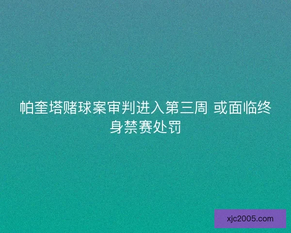 帕奎塔赌球案审判进入第三周 或面临终身禁赛处罚