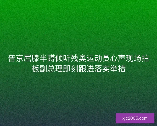 普京屈膝半蹲倾听残奥运动员心声现场拍板副总理即刻跟进落实举措