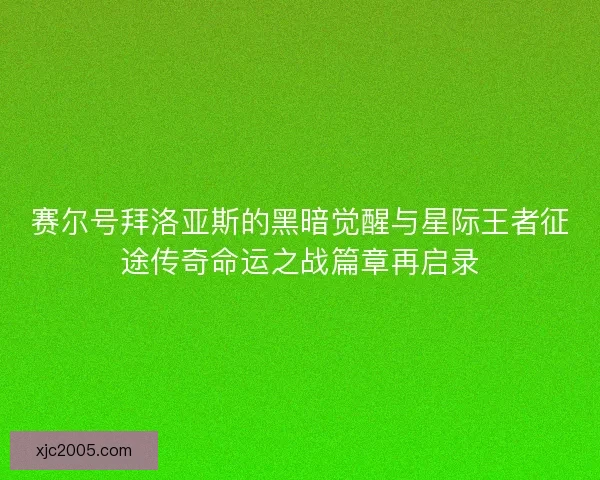 赛尔号拜洛亚斯的黑暗觉醒与星际王者征途传奇命运之战篇章再启录