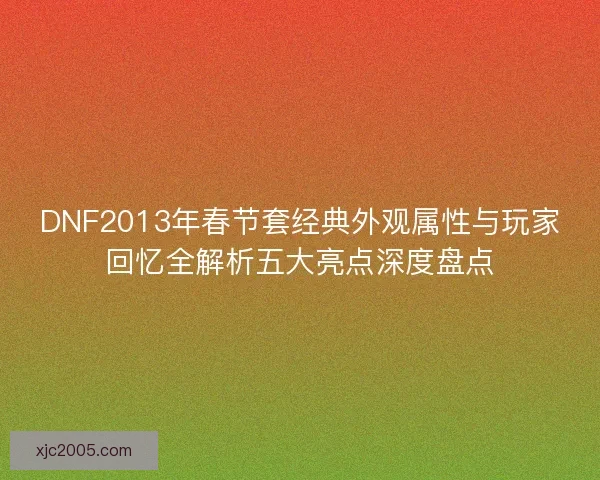 DNF2013年春节套经典外观属性与玩家回忆全解析五大亮点深度盘点