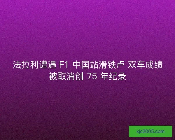 法拉利遭遇 F1 中国站滑铁卢 双车成绩被取消创 75 年纪录