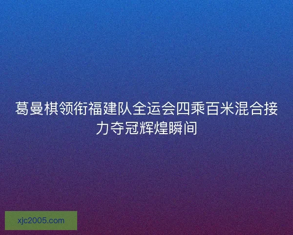 葛曼棋领衔福建队全运会四乘百米混合接力夺冠辉煌瞬间