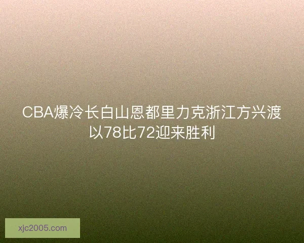 CBA爆冷长白山恩都里力克浙江方兴渡以78比72迎来胜利
