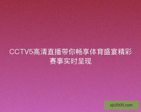 CCTV5高清直播带你畅享体育盛宴精彩赛事实时呈现 CCTV5高清直播带你畅享体育盛宴精彩赛事实时呈现