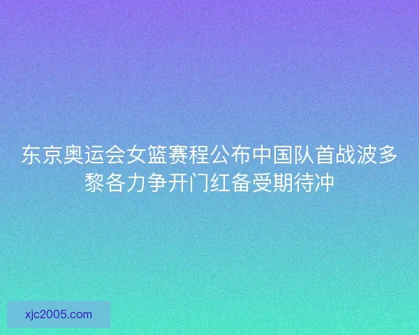 东京奥运会女篮赛程公布中国队首战波多黎各力争开门红备受期待冲 东京奥运会女篮赛程公布中国队首战波多黎各力争开门红备受期待冲