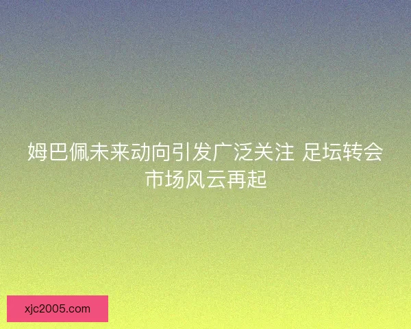 姆巴佩未来动向引发广泛关注 足坛转会市场风云再起 姆巴佩未来动向引发广泛关注 足坛转会市场风云再起