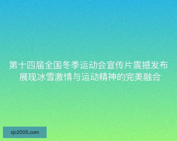 第十四届全国冬季运动会宣传片震撼发布 展现冰雪激情与运动精神的完美融合 第十四届全国冬季运动会宣传片震撼发布 展现冰雪激情与运动精神的完美融合