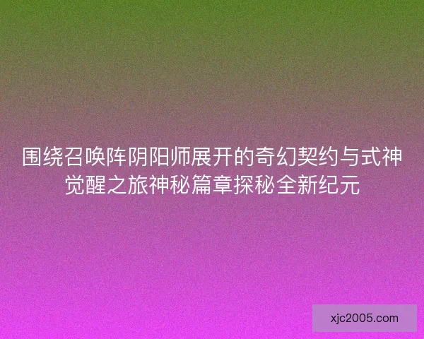 围绕召唤阵阴阳师展开的奇幻契约与式神觉醒之旅神秘篇章探秘全新纪元 围绕召唤阵阴阳师展开的奇幻契约与式神觉醒之旅神秘篇章探秘全新纪元