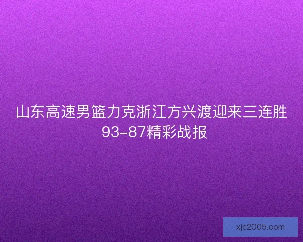 山东高速男篮力克浙江方兴渡迎来三连胜 93-87精彩战报 山东高速男篮力克浙江方兴渡迎来三连胜 93-87精彩战报