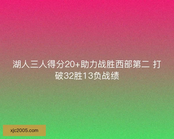 湖人三人得分20+助力战胜西部第二 打破32胜13负战绩