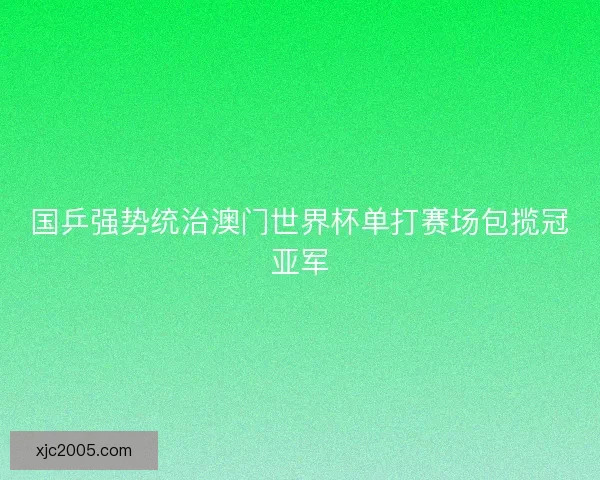 国乒强势统治澳门世界杯单打赛场包揽冠亚军