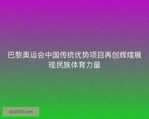 巴黎奥运会中国传统优势项目再创辉煌展现民族体育力量