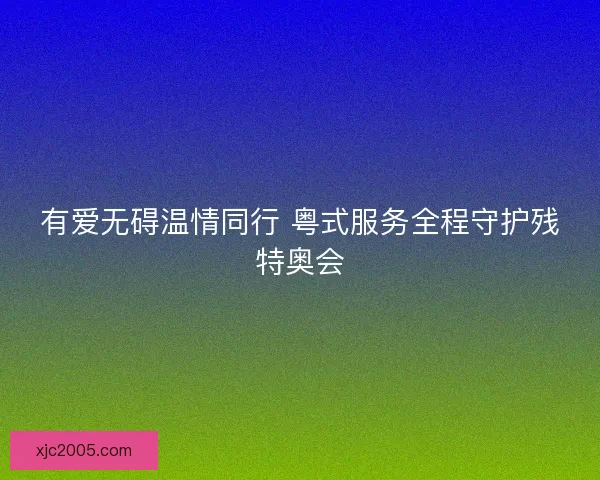 有爱无碍温情同行 粤式服务全程守护残特奥会