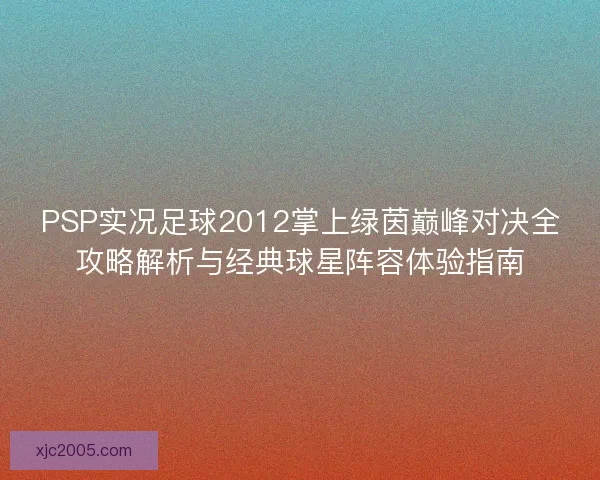 PSP实况足球2012掌上绿茵巅峰对决全攻略解析与经典球星阵容体验指南