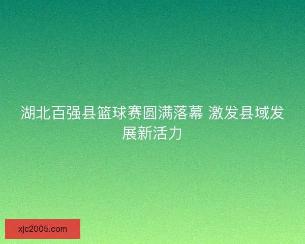 湖北百强县篮球赛圆满落幕 激发县域发展新活力 湖北百强县篮球赛圆满落幕 激发县域发展新活力
