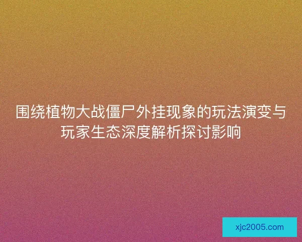 围绕植物大战僵尸外挂现象的玩法演变与玩家生态深度解析探讨影响 围绕植物大战僵尸外挂现象的玩法演变与玩家生态深度解析探讨影响