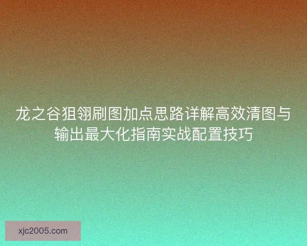 龙之谷狙翎刷图加点思路详解高效清图与输出最大化指南实战配置技巧
