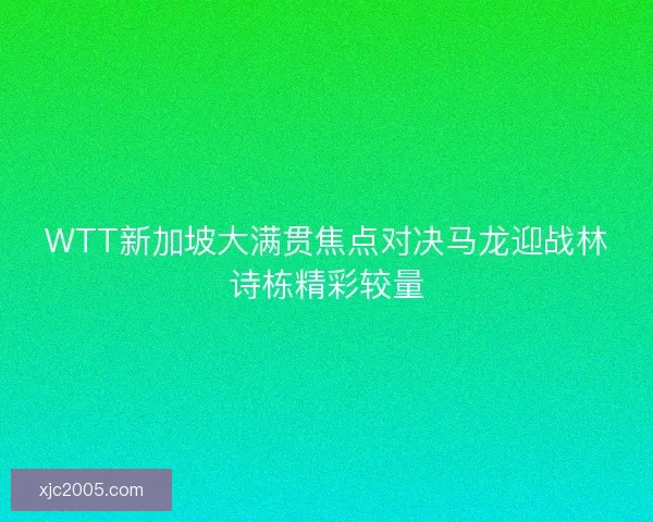 WTT新加坡大满贯焦点对决马龙迎战林诗栋精彩较量
