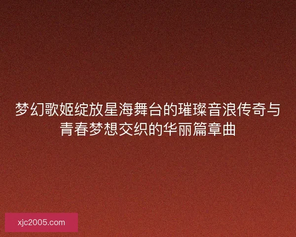 梦幻歌姬绽放星海舞台的璀璨音浪传奇与青春梦想交织的华丽篇章曲